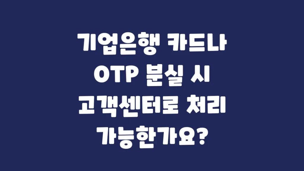 기업은행_카드나_OTP_분실_시_고객센터로_처리_가능한가요