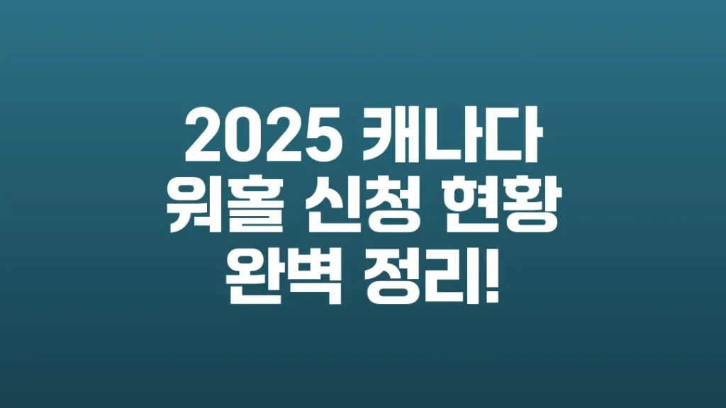 2025_캐나다_워홀_신청_현황_완벽_정리