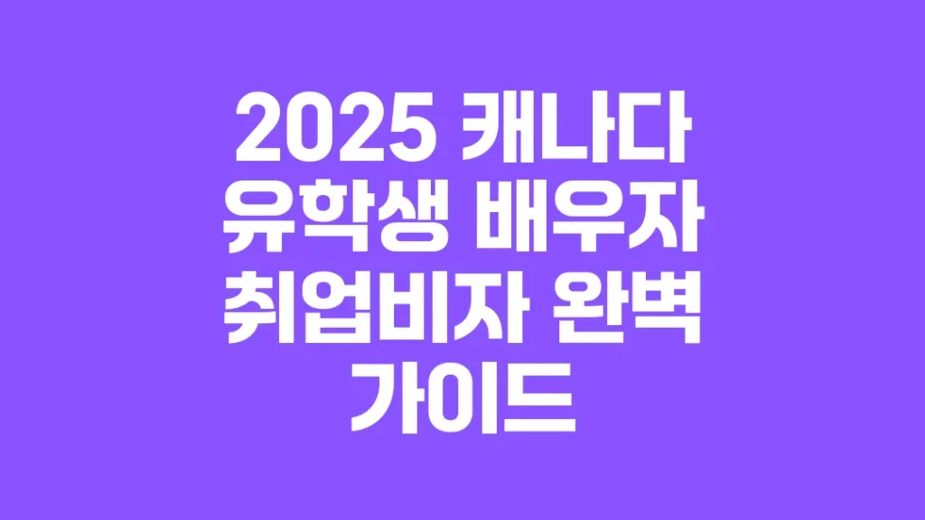 2025_캐나다_유학생_배우자_취업비자_완벽_가이드