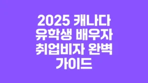 2025_캐나다_유학생_배우자_취업비자_완벽_가이드