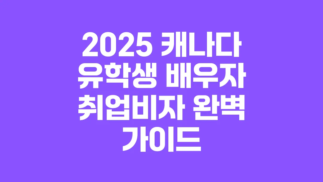 2025_캐나다_유학생_배우자_취업비자_완벽_가이드