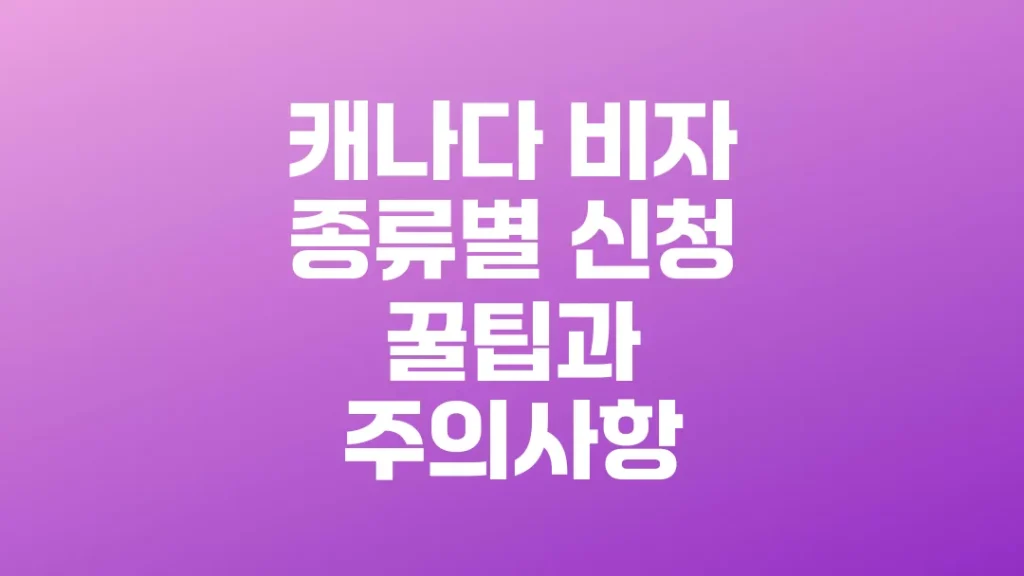 캐나다_비자_종류별_신청_꿀팁과_주의사항