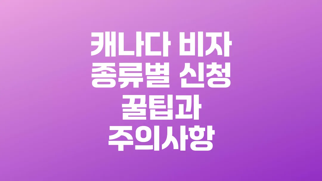 캐나다_비자_종류별_신청_꿀팁과_주의사항