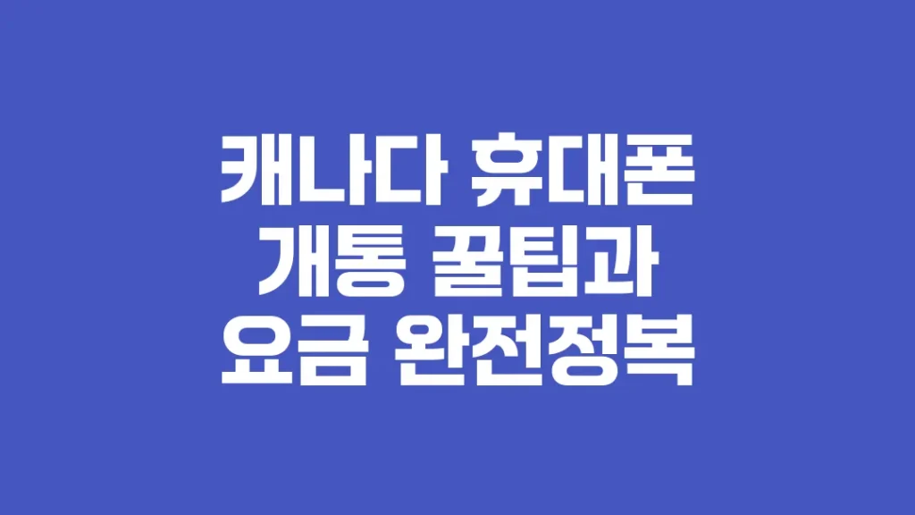 캐나다_휴대폰_개통_꿀팁과_요금_완전정복